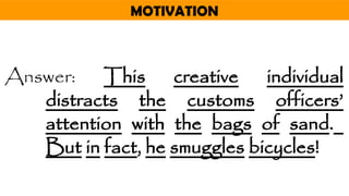 MOTIVATION
Answer: This creative individual
distracts the customs officers’
attention with the bags of sand.
But in fact, he smuggles bicycles!
 