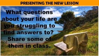 PRESENTING THE NEW LESSON
What questions
about your life are
you struggling to
find answers to?
Share some of
them in class.
 