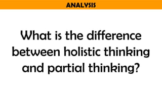 ANALYSIS
What is the difference
between holistic thinking
and partial thinking?
 