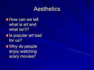 Aesthetics
How can we tell
what is art and
what isn’t?
Is popular art bad
for us?
Why do people
enjoy watching
scary movies?
 
