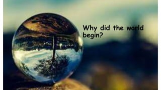 Why did the world
begin?
 