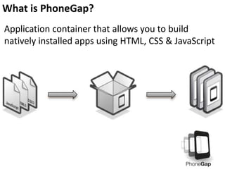 Application container that allows you to build
natively installed apps using HTML, CSS & JavaScript
What is PhoneGap?
 