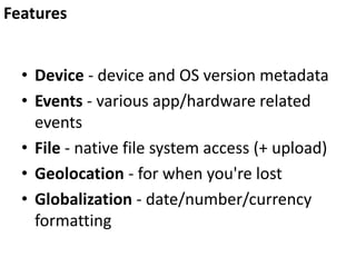 • Device - device and OS version metadata
• Events - various app/hardware related
events
• File - native file system access (+ upload)
• Geolocation - for when you're lost
• Globalization - date/number/currency
formatting
Features
 