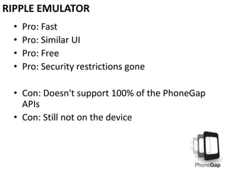 • Pro: Fast
• Pro: Similar UI
• Pro: Free
• Pro: Security restrictions gone
• Con: Doesn't support 100% of the PhoneGap
APIs
• Con: Still not on the device
RIPPLE EMULATOR
 