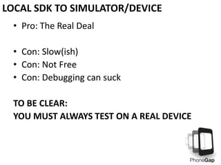 • Pro: The Real Deal
• Con: Slow(ish)
• Con: Not Free
• Con: Debugging can suck
TO BE CLEAR:
YOU MUST ALWAYS TEST ON A REAL DEVICE
LOCAL SDK TO SIMULATOR/DEVICE
 