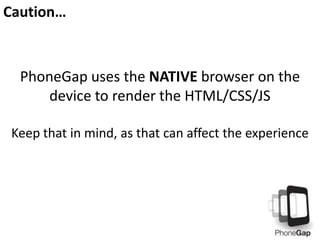 Caution…

PhoneGap uses the NATIVE browser on the
device to render the HTML/CSS/JS
Keep that in mind, as that can affect the experience

 