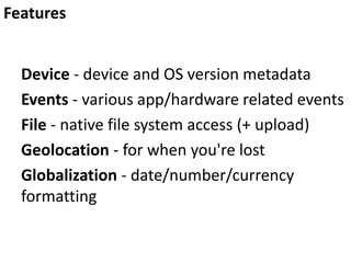 Features
Device - device and OS version metadata
Events - various app/hardware related events
File - native file system access (+ upload)
Geolocation - for when you're lost
Globalization - date/number/currency
formatting

 