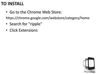 TO INSTALL
• Go to the Chrome Web Store:
https://chrome.google.com/webstore/category/home

• Search for "ripple"
• Click Extensions

 