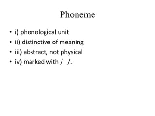 Phoneme
•   i) phonological unit
•   ii) distinctive of meaning
•   iii) abstract, not physical
•   iv) marked with / /.
 