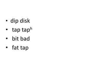 • dip disk
• tap taph
• bit bad
• fat tap
 