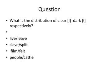 Question
• What is the distribution of clear [l] dark *ł+
  respectively?
•
• live/leave
• slave/split
• film/felt
• people/cattle
 