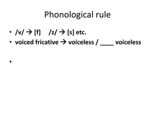 Phonological rule
• /v/  [f] /z/  [s] etc.
• voiced fricative  voiceless / ____ voiceless

•
 