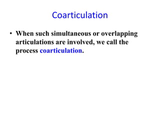 Coarticulation
• When such simultaneous or overlapping
  articulations are involved, we call the
  process coarticulation.
 