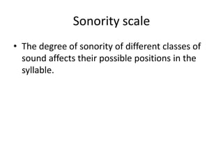 Sonority scale
• The degree of sonority of different classes of
  sound affects their possible positions in the
  syllable.
 
