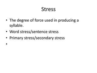 Stress
• The degree of force used in producing a
  syllable.
• Word stress/sentence stress
• Primary stress/secondary stress
•
 