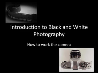Introduction to Black and White
         Photography
      How to work the camera
 