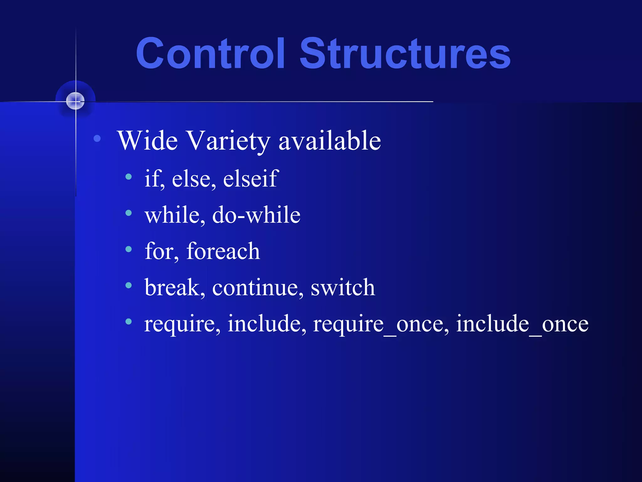 Control Structures
• Wide Variety available
  •   if, else, elseif
  •   while, do-while
  •   for, foreach
  •   break, continue, switch
  •   require, include, require_once, include_once
 