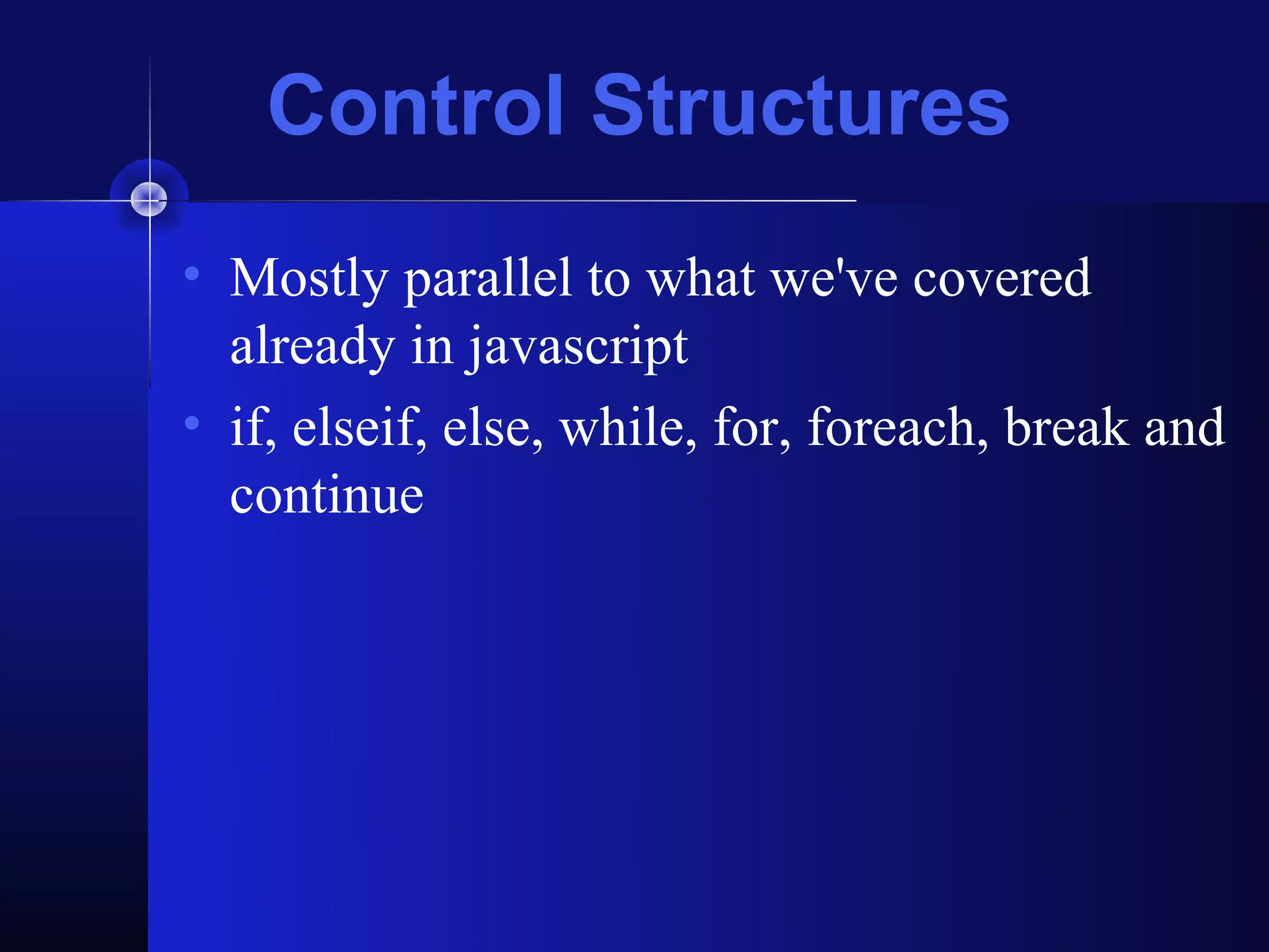 Control Structures
• Mostly parallel to what we've covered
  already in javascript
• if, elseif, else, while, for, foreach, break and
  continue
 