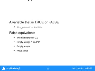 13 Introduction to PHP
A variable that is TRUE or FALSE
• $is_parsed = FALSE;
False equivalents
• The numbers 0 or 0.0
• Empty strings "" and "0"
• Empty arrays
• NULL value
 