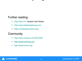 34 Introduction to PHP
Further reading
• http://php.net - beware User Notes
• http://www.phptherightway.com/
• https://phpbestpractices.org/
Community
• http://www.meetup.com/DC-PHP/
• http://phpmentoring.org
• http://phpwomen.org/
 