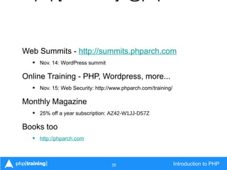35 Introduction to PHP
Web Summits - http://summits.phparch.com
• Nov. 14: WordPress summit
Online Training - PHP, Wordpress, more...
• Nov. 15: Web Security: http://www.phparch.com/training/
Monthly Magazine
• 25% off a year subscription: AZ42-W1JJ-D57Z
Books too
• http://phparch.com
 