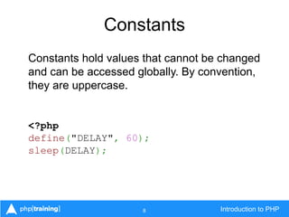 8 Introduction to PHP
Constants
Constants hold values that cannot be changed
and can be accessed globally. By convention,
they are uppercase.
<?php
define("DELAY", 60);
sleep(DELAY);
 