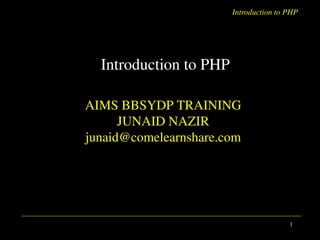 Introduction to PHP
1
Introduction to PHP
AIMS BBSYDP TRAINING
JUNAID NAZIR
junaid@comelearnshare.com
 