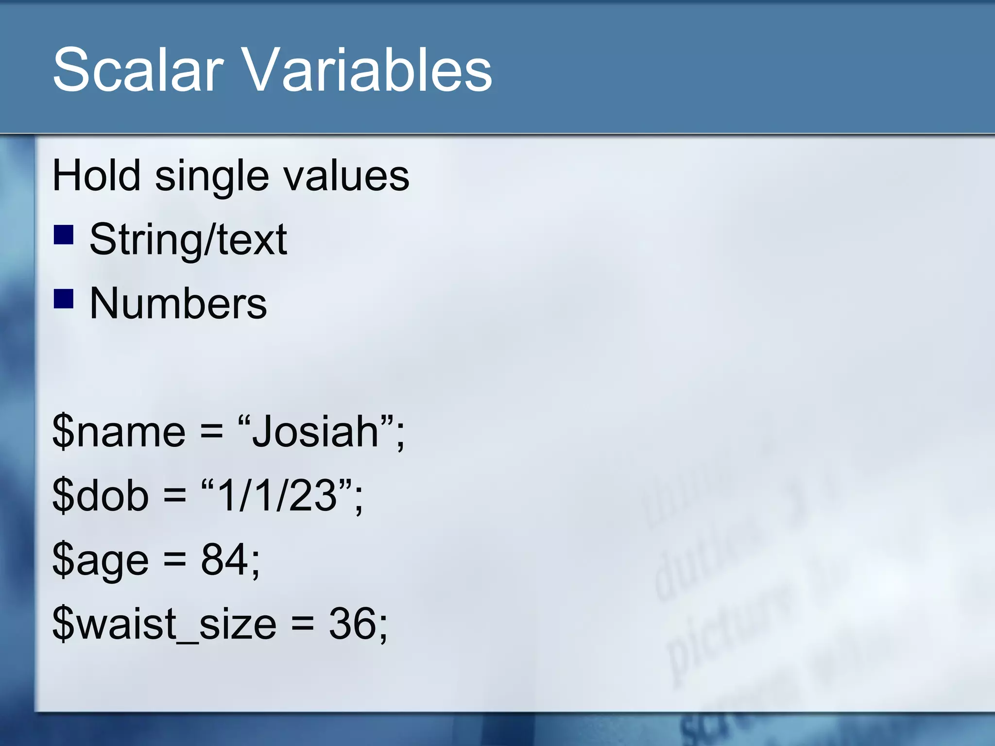 Scalar Variables
Hold single values
 String/text
 Numbers
$name = “Josiah”;
$dob = “1/1/23”;
$age = 84;
$waist_size = 36;
 