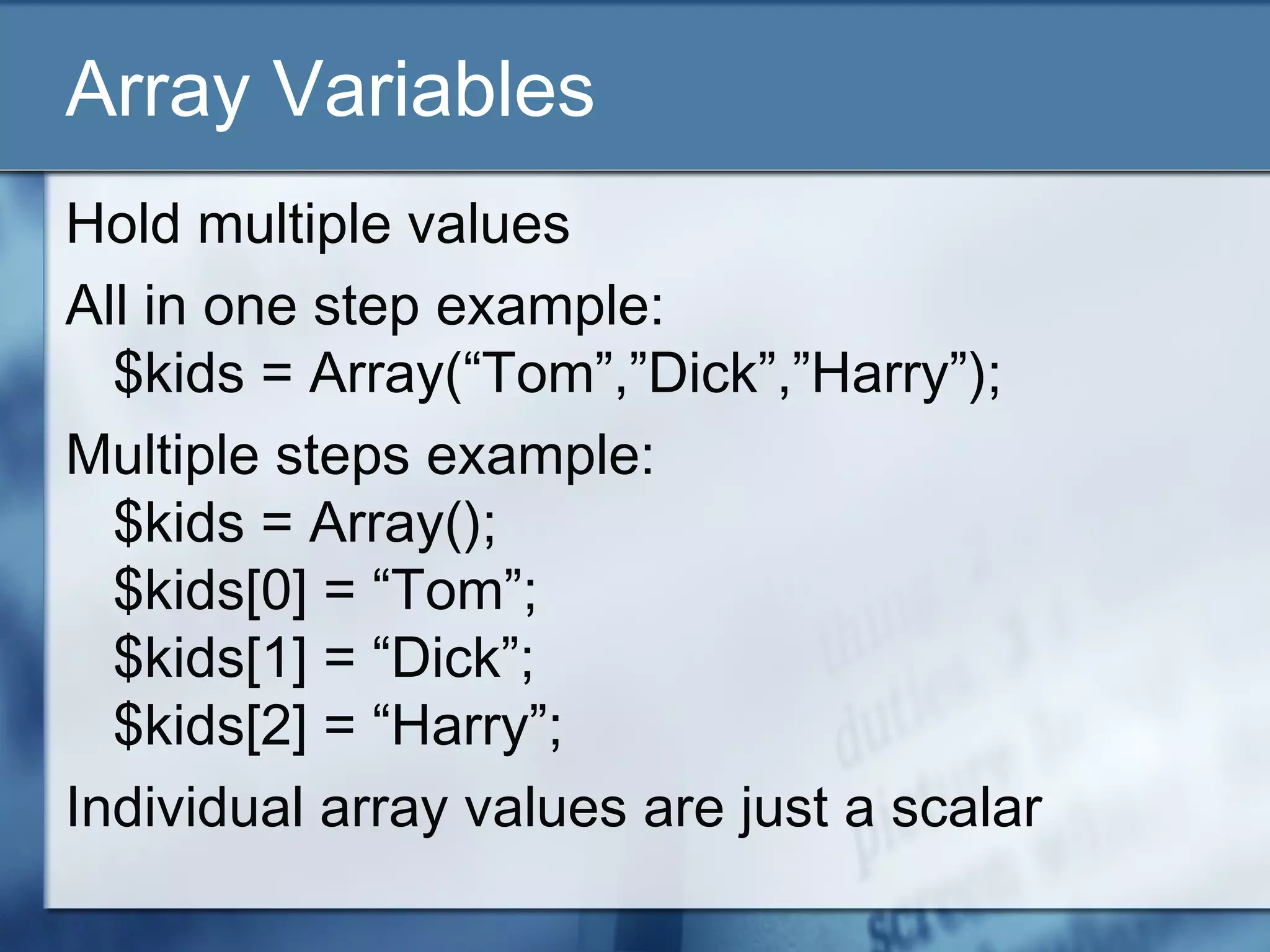 Array Variables
Hold multiple values
All in one step example:
$kids = Array(“Tom”,”Dick”,”Harry”);
Multiple steps example:
$kids = Array();
$kids[0] = “Tom”;
$kids[1] = “Dick”;
$kids[2] = “Harry”;
Individual array values are just a scalar
 