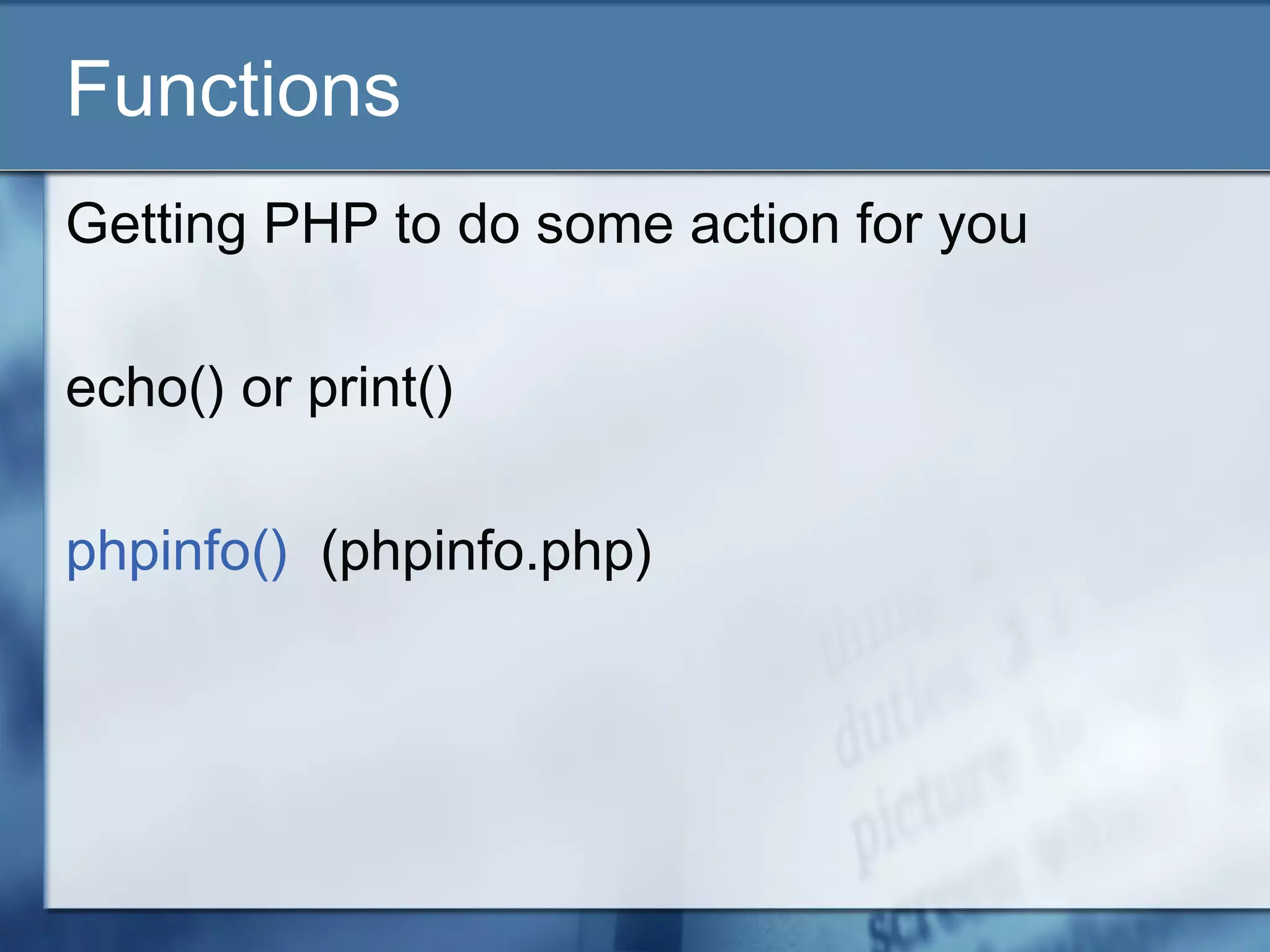 Functions
Getting PHP to do some action for you
echo() or print()
phpinfo() (phpinfo.php)
 
