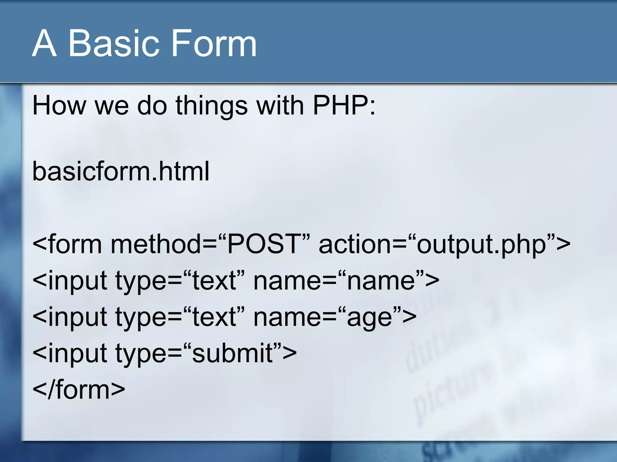 A Basic Form
How we do things with PHP:
basicform.html
<form method=“POST” action=“output.php”>
<input type=“text” name=“name”>
<input type=“text” name=“age”>
<input type=“submit”>
</form>
 