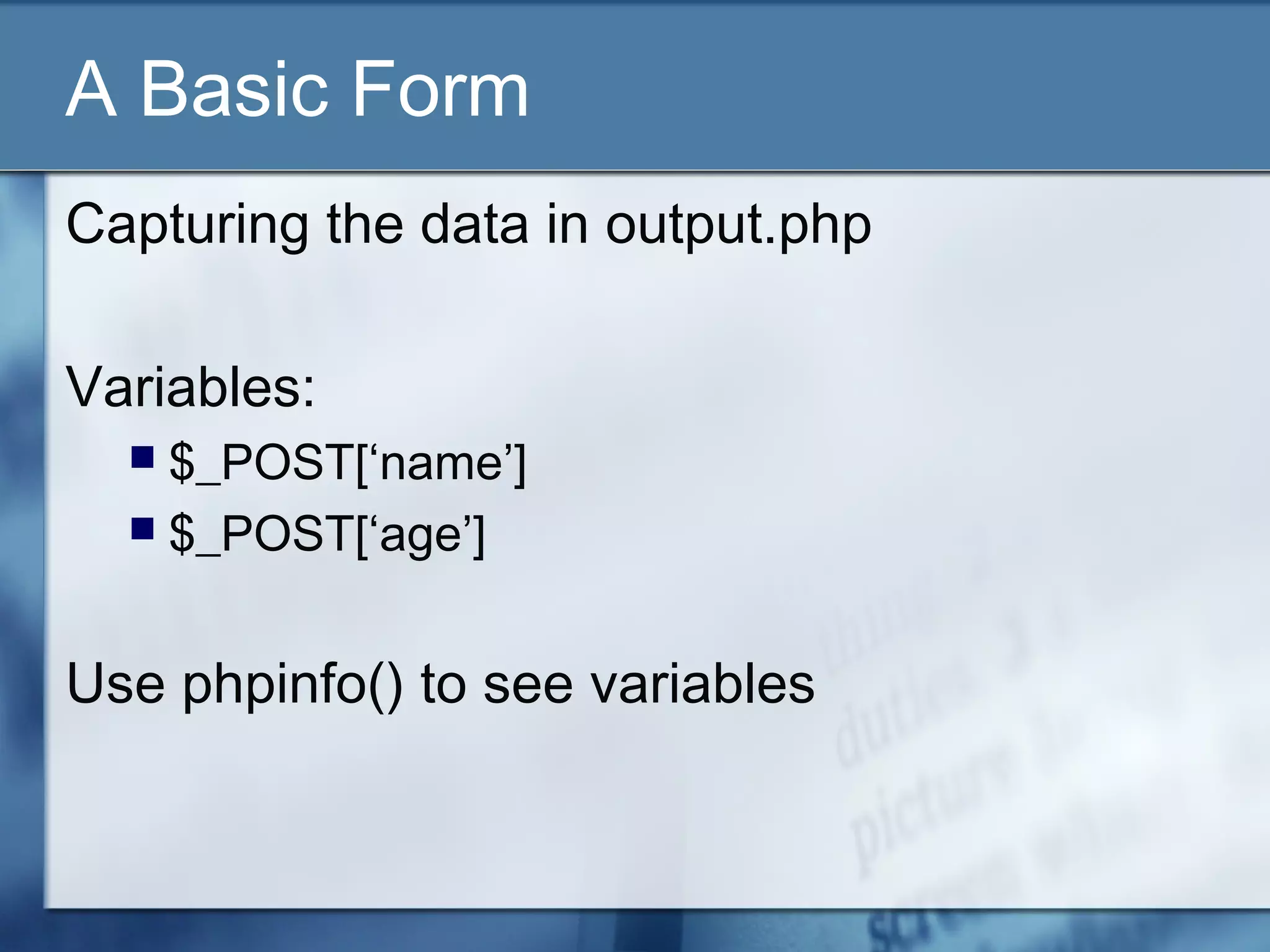 A Basic Form
Capturing the data in output.php
Variables:
 $_POST[‘name’]
 $_POST[‘age’]
Use phpinfo() to see variables
 