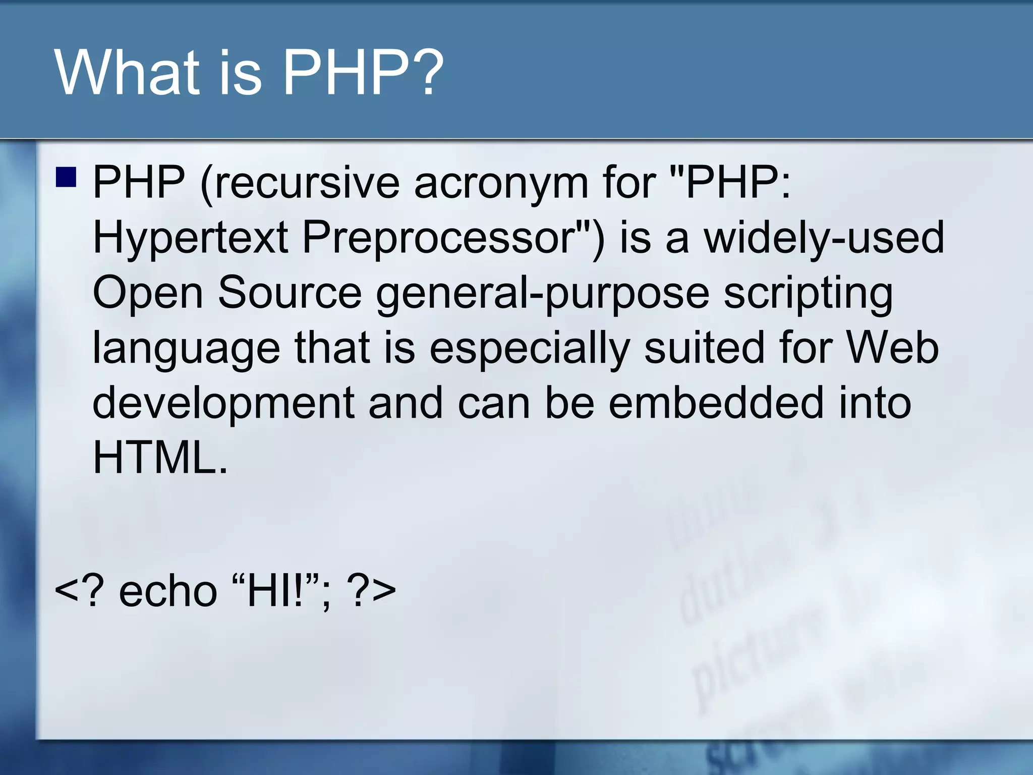 What is PHP?
 PHP (recursive acronym for "PHP:
Hypertext Preprocessor") is a widely-used
Open Source general-purpose scripting
language that is especially suited for Web
development and can be embedded into
HTML.
<? echo “HI!”; ?>
 