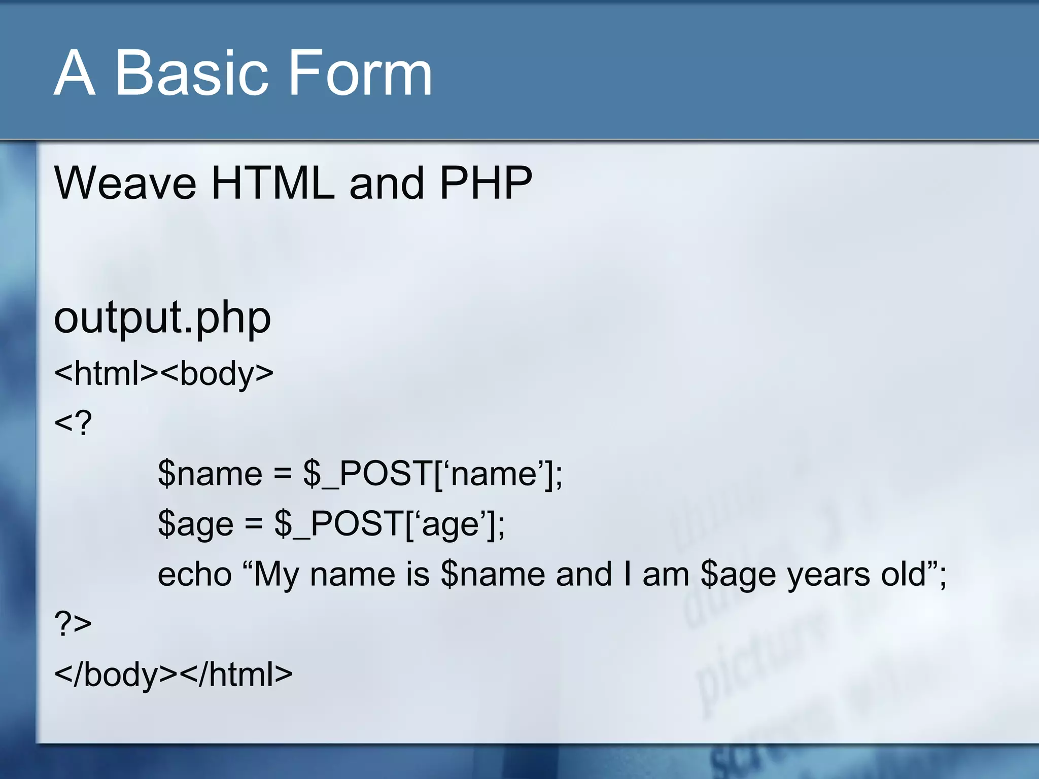 A Basic Form
Weave HTML and PHP
output.php
<html><body>
<?
$name = $_POST[‘name’];
$age = $_POST[‘age’];
echo “My name is $name and I am $age years old”;
?>
</body></html>
 
