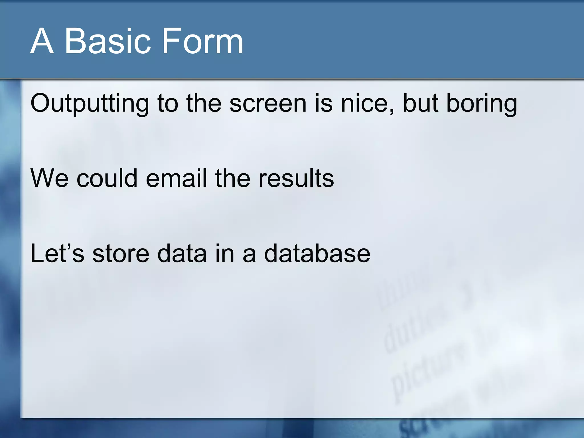 A Basic Form
Outputting to the screen is nice, but boring
We could email the results
Let’s store data in a database
 