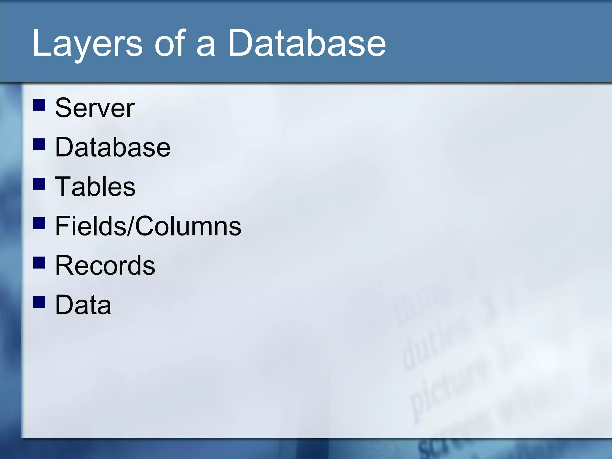 Layers of a Database
 Server
 Database
 Tables
 Fields/Columns
 Records
 Data
 