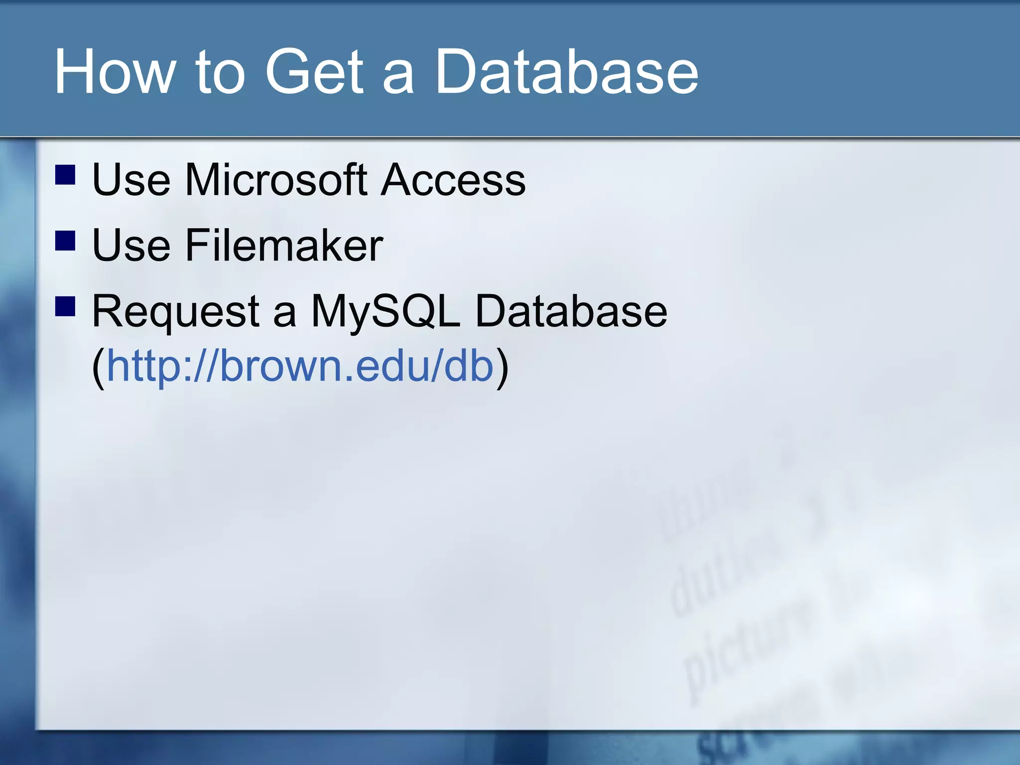 How to Get a Database
 Use Microsoft Access
 Use Filemaker
 Request a MySQL Database
(http://brown.edu/db)
 