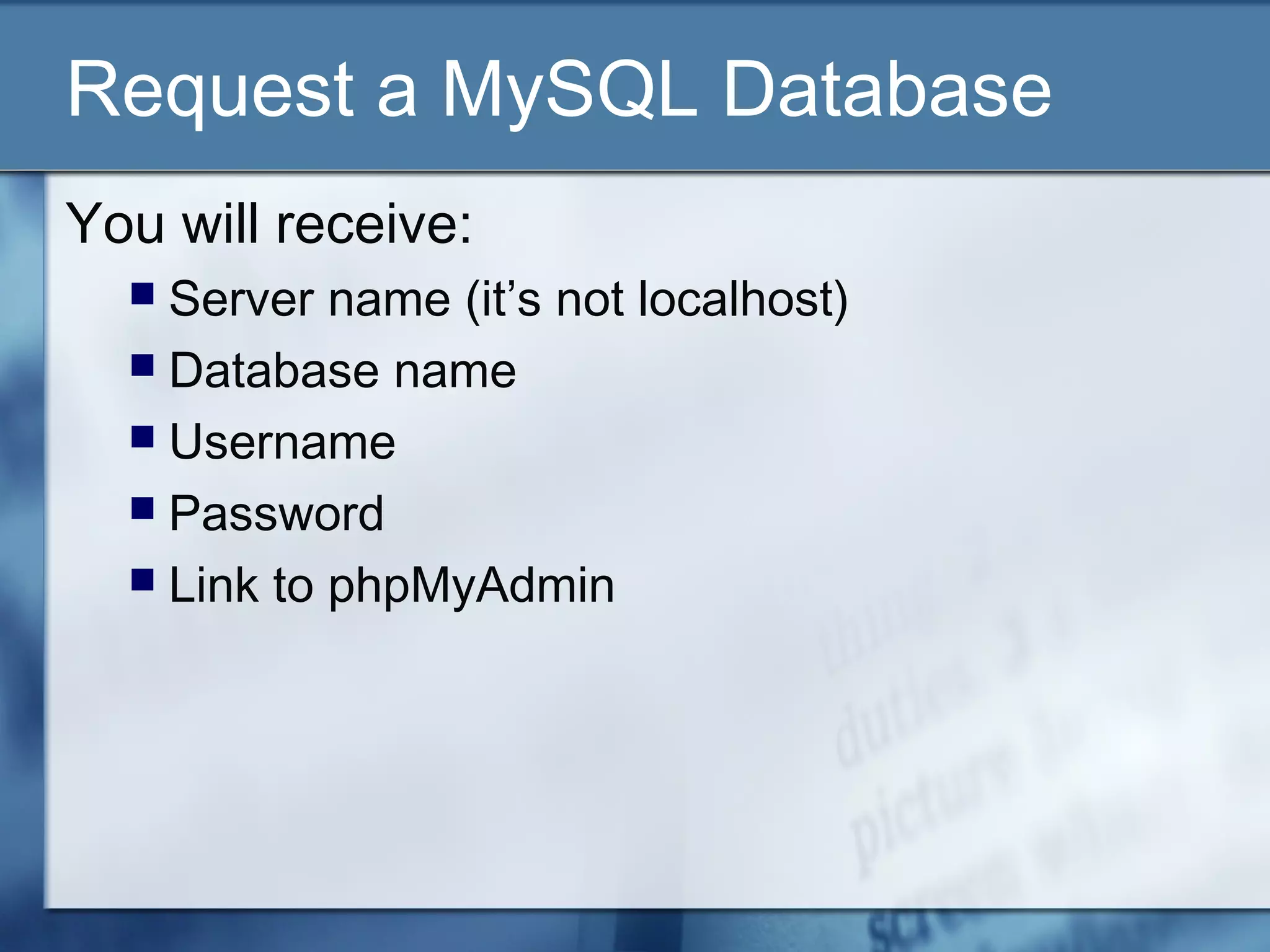 Request a MySQL Database
You will receive:
 Server name (it’s not localhost)
 Database name
 Username
 Password
 Link to phpMyAdmin
 