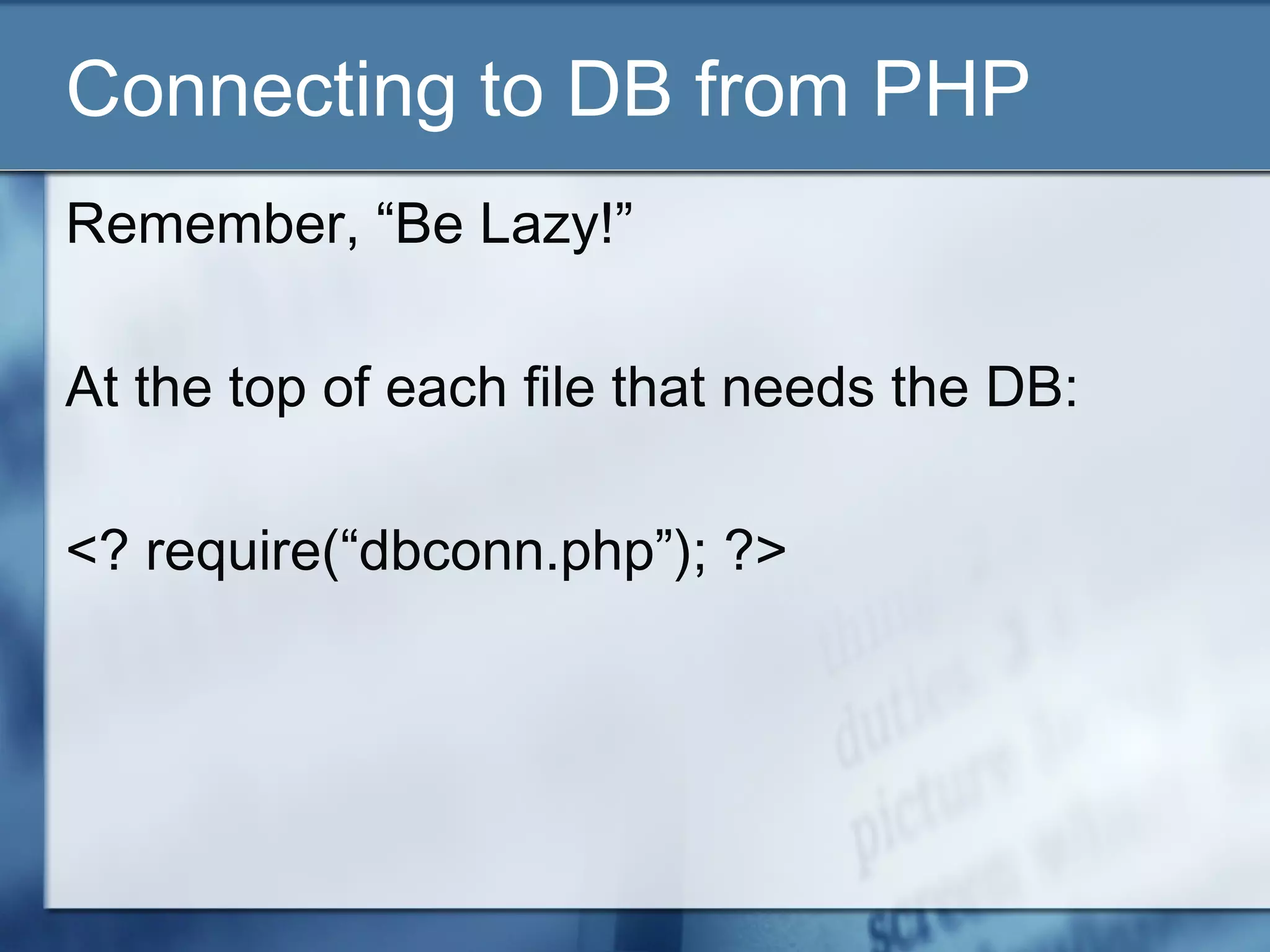 Connecting to DB from PHP
Remember, “Be Lazy!”
At the top of each file that needs the DB:
<? require(“dbconn.php”); ?>
 