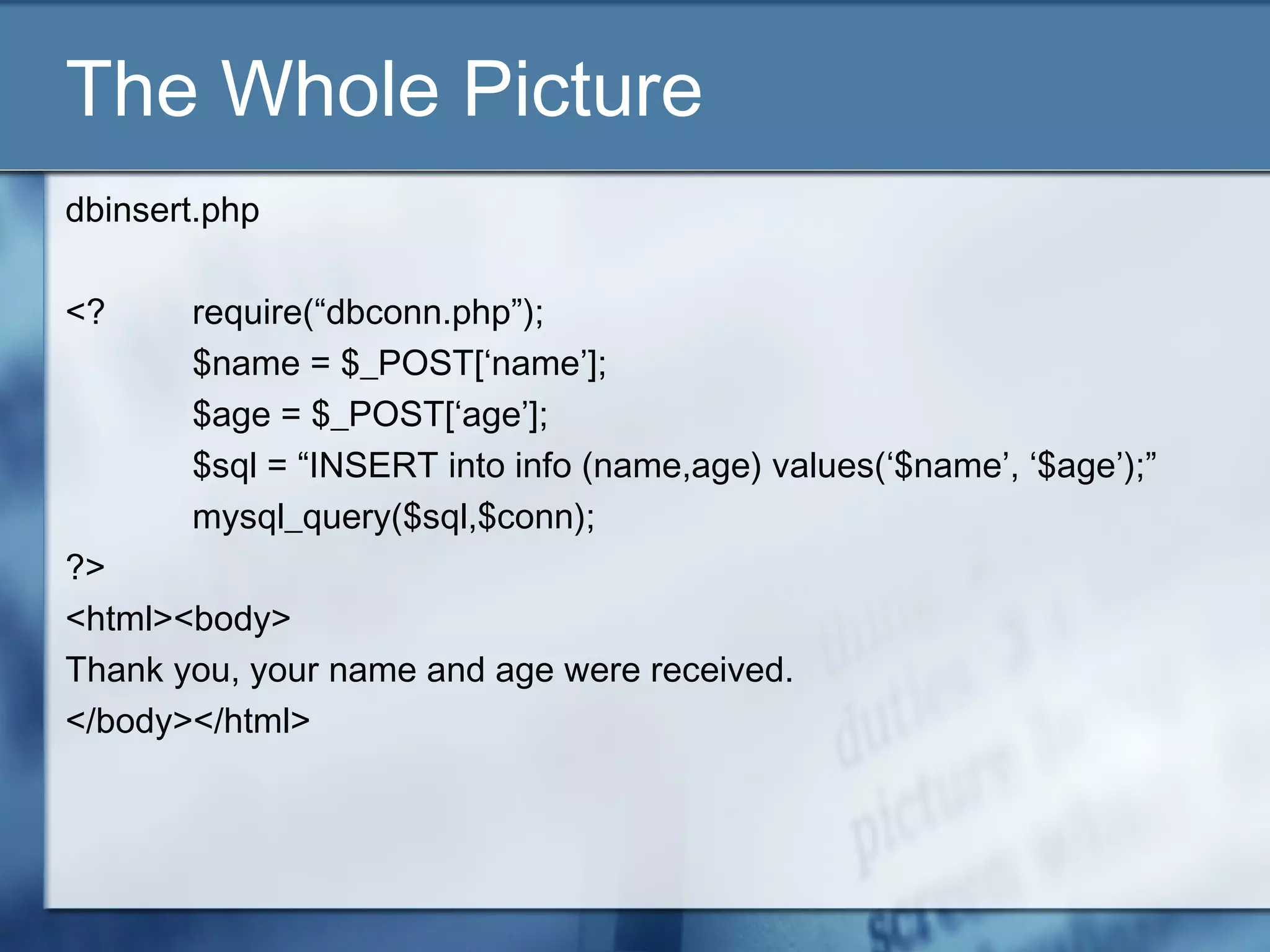 The Whole Picture
dbinsert.php
<? require(“dbconn.php”);
$name = $_POST[‘name’];
$age = $_POST[‘age’];
$sql = “INSERT into info (name,age) values(‘$name’, ‘$age’);”
mysql_query($sql,$conn);
?>
<html><body>
Thank you, your name and age were received.
</body></html>
 
