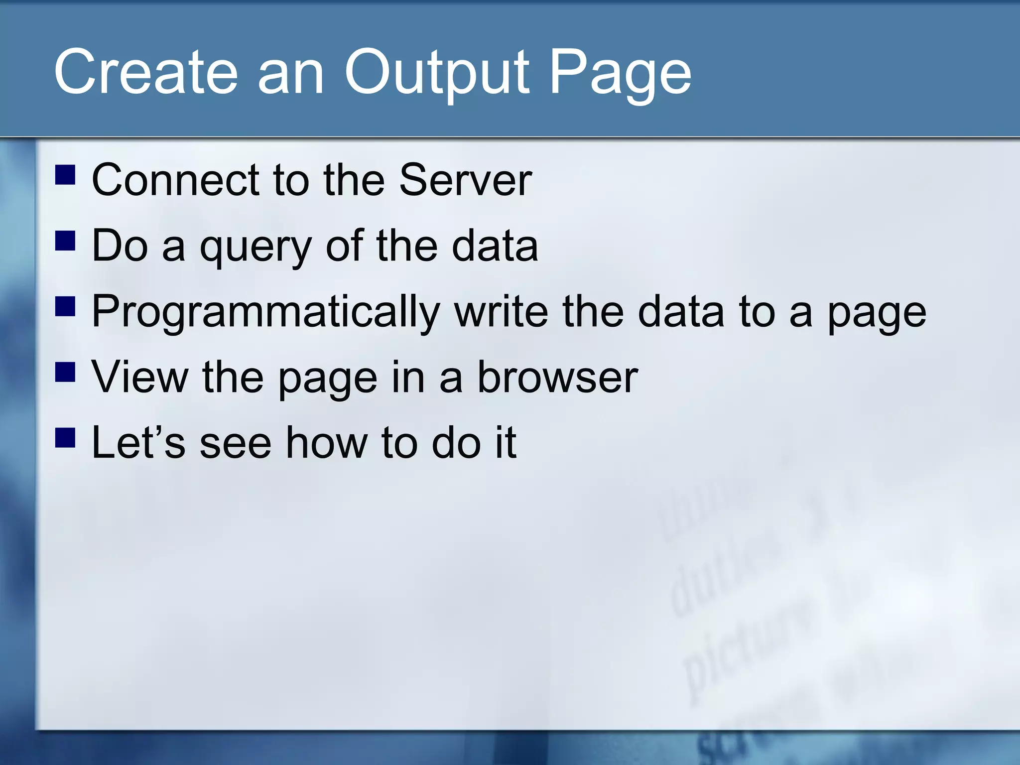 Create an Output Page
 Connect to the Server
 Do a query of the data
 Programmatically write the data to a page
 View the page in a browser
 Let’s see how to do it
 
