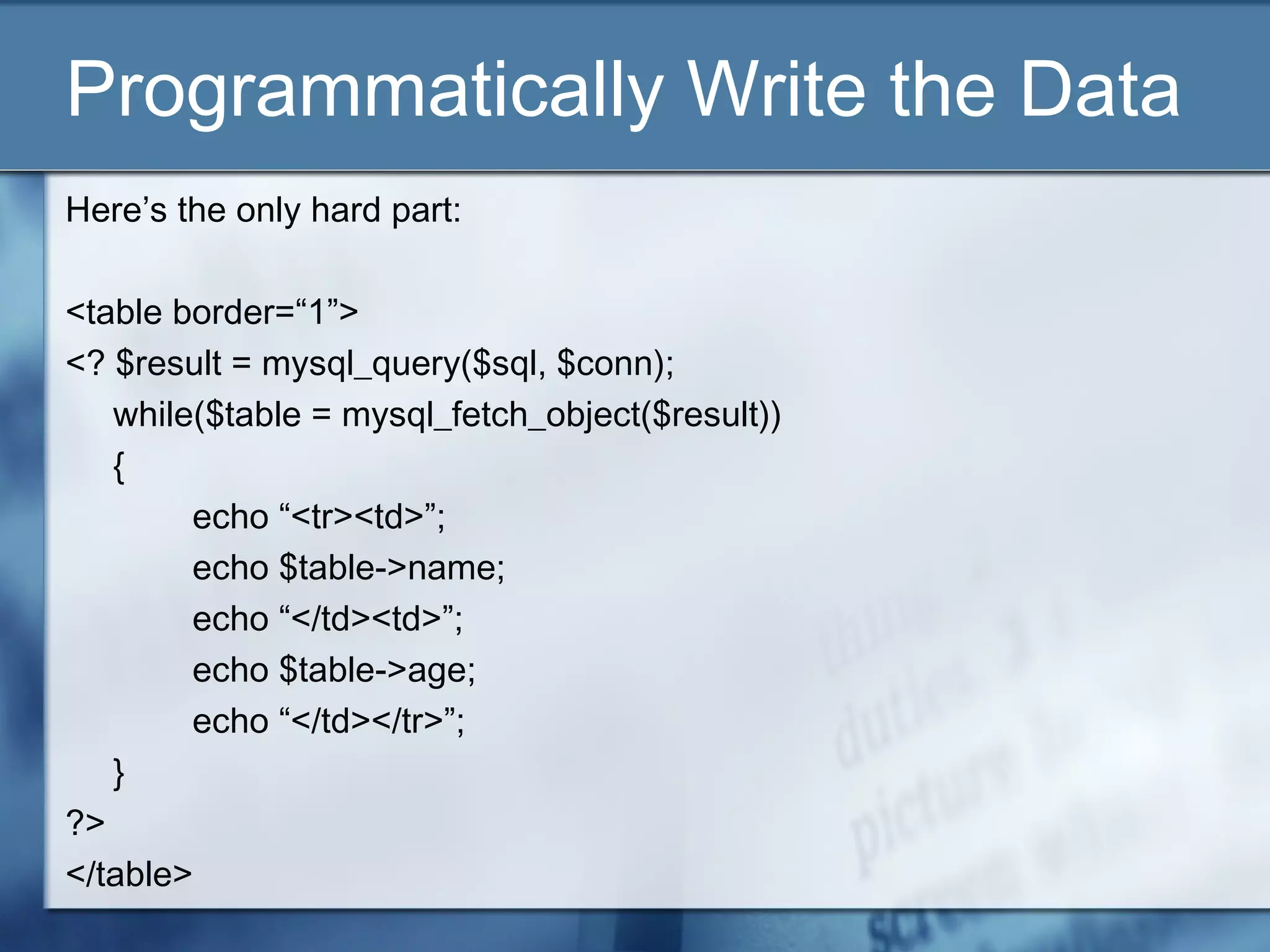 Programmatically Write the Data
Here’s the only hard part:
<table border=“1”>
<? $result = mysql_query($sql, $conn);
while($table = mysql_fetch_object($result))
{
echo “<tr><td>”;
echo $table->name;
echo “</td><td>”;
echo $table->age;
echo “</td></tr>”;
}
?>
</table>
 