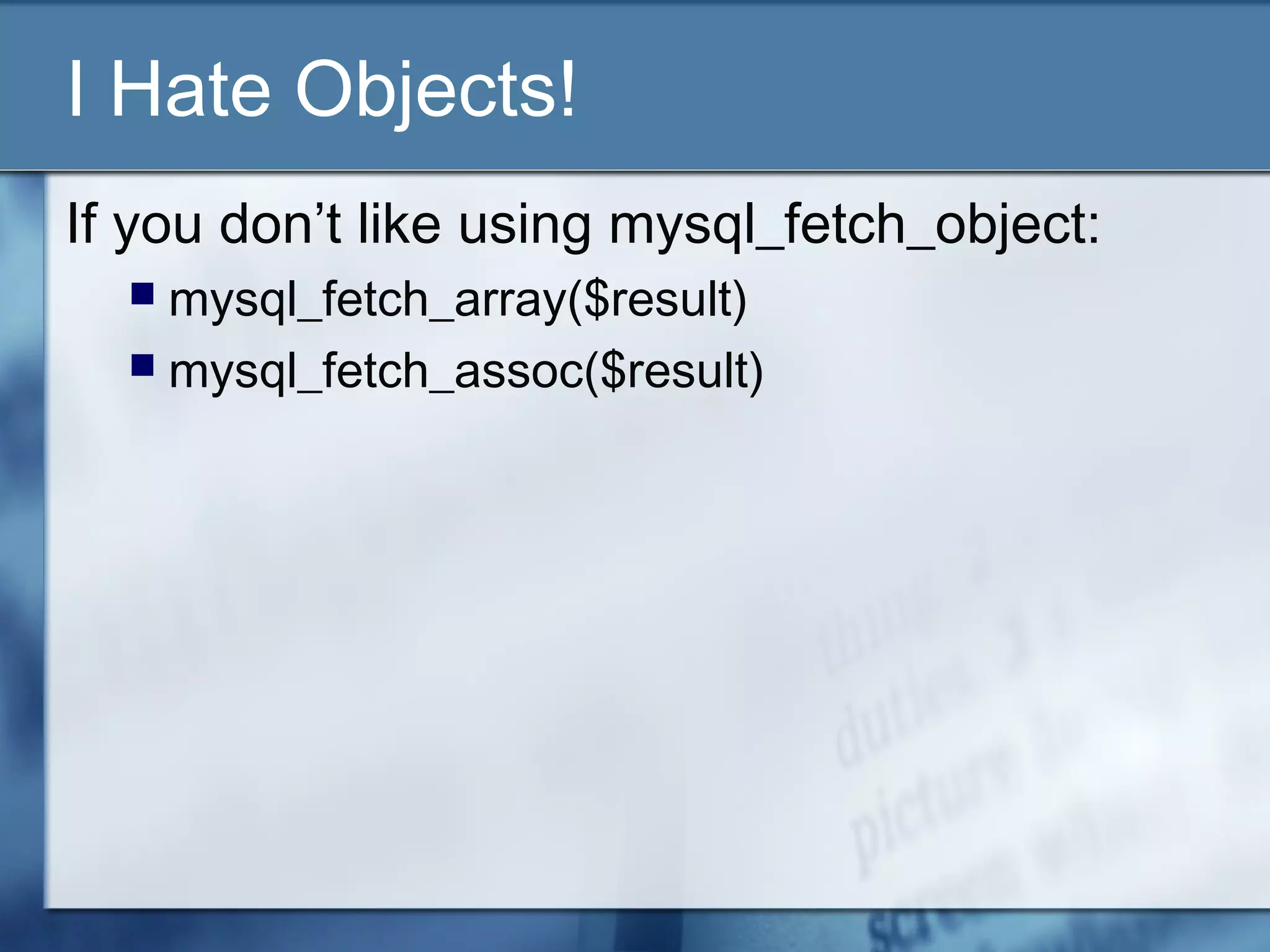 I Hate Objects!
If you don’t like using mysql_fetch_object:
 mysql_fetch_array($result)
 mysql_fetch_assoc($result)
 