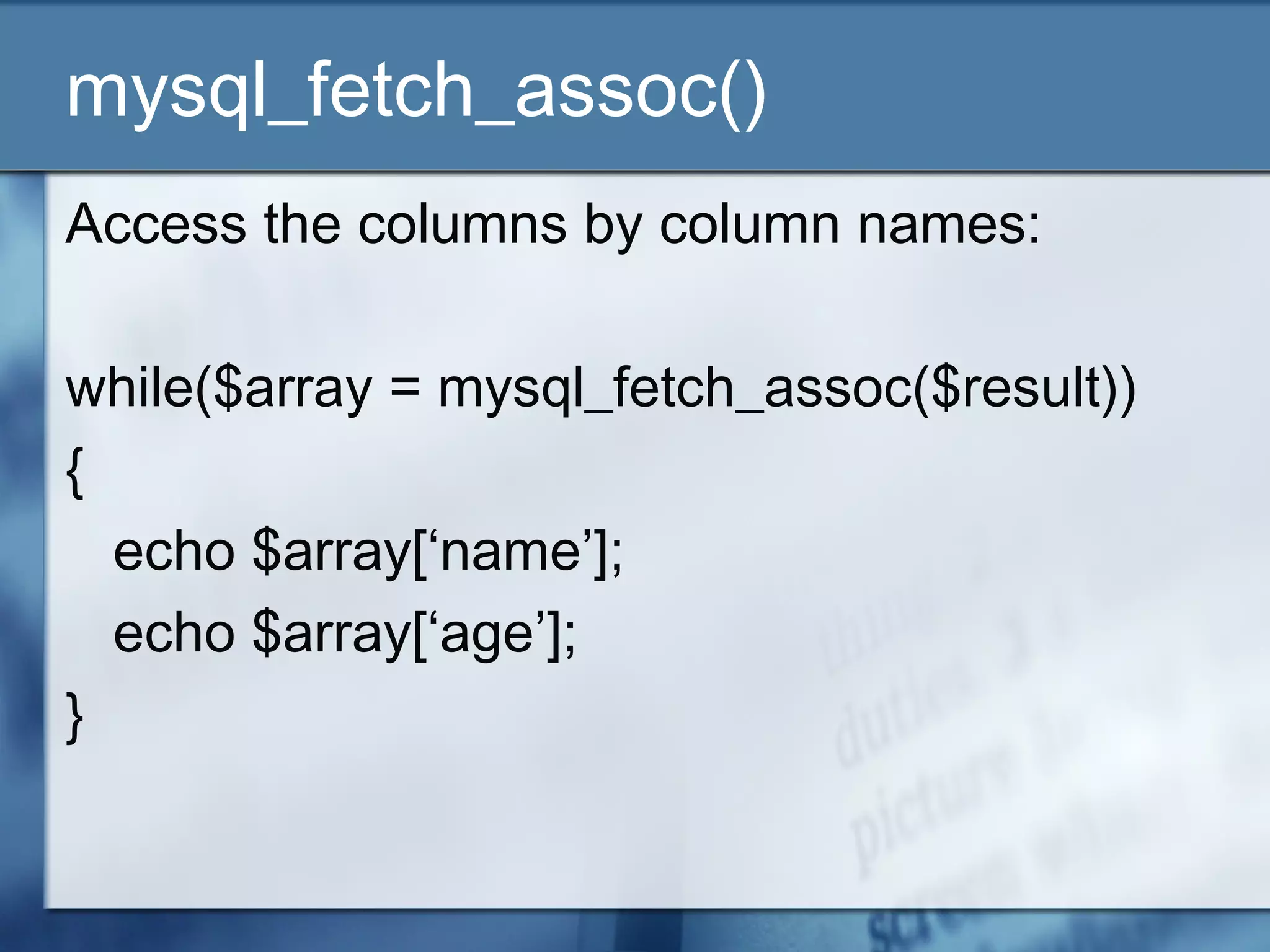 mysql_fetch_assoc()
Access the columns by column names:
while($array = mysql_fetch_assoc($result))
{
echo $array[‘name’];
echo $array[‘age’];
}
 