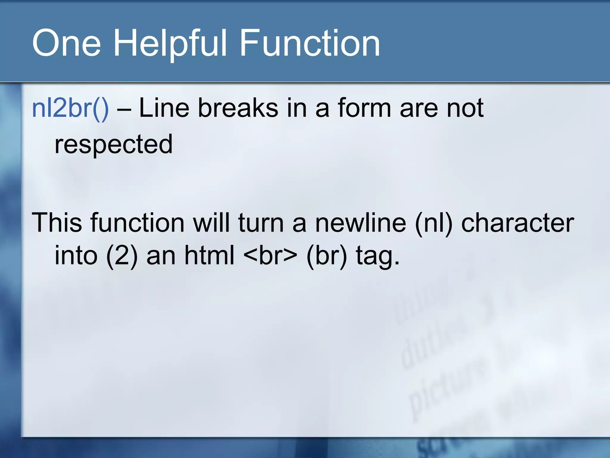 One Helpful Function
nl2br() – Line breaks in a form are not
respected
This function will turn a newline (nl) character
into (2) an html <br> (br) tag.
 