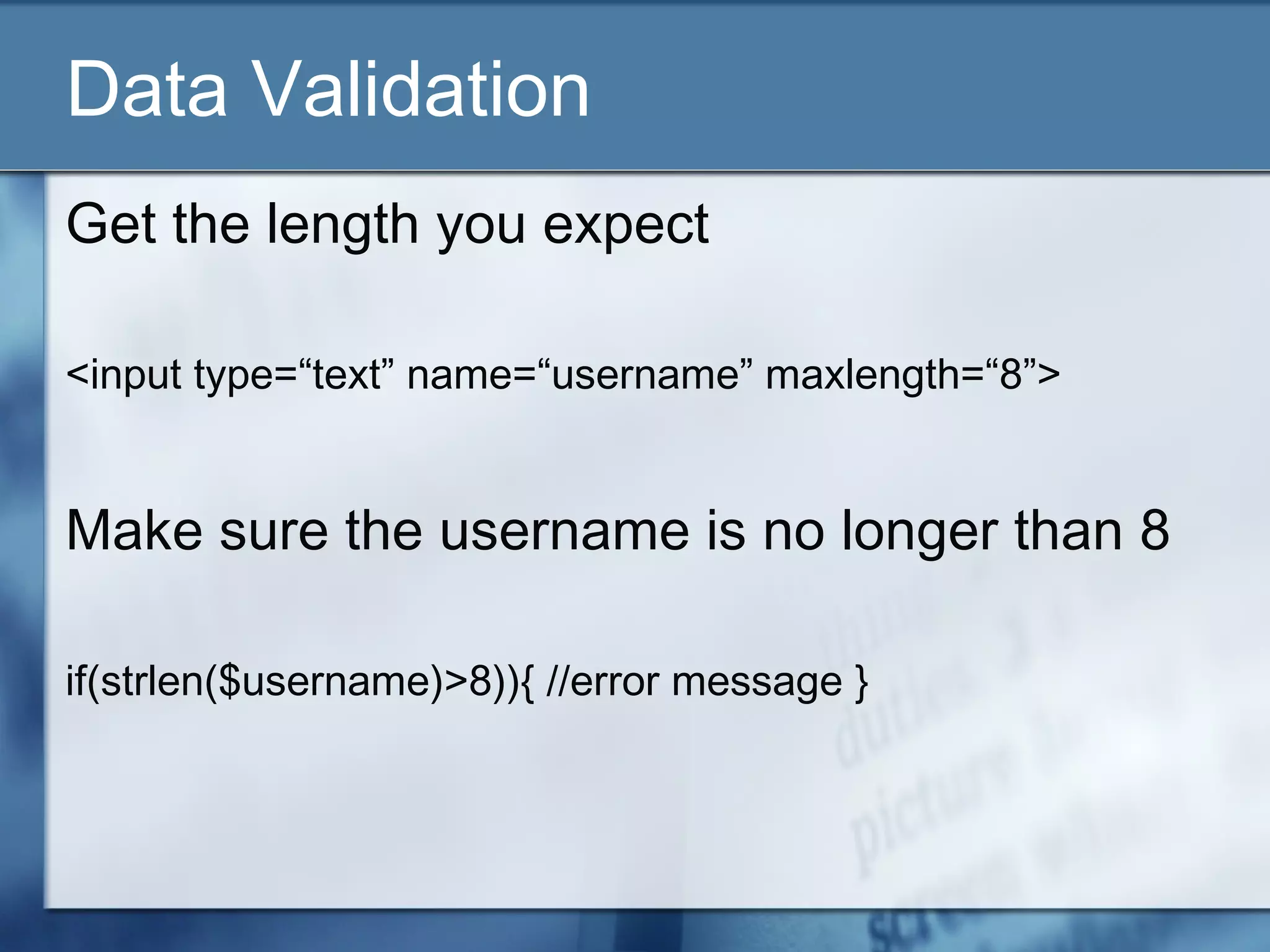 Data Validation
Get the length you expect
<input type=“text” name=“username” maxlength=“8”>
Make sure the username is no longer than 8
if(strlen($username)>8)){ //error message }
 