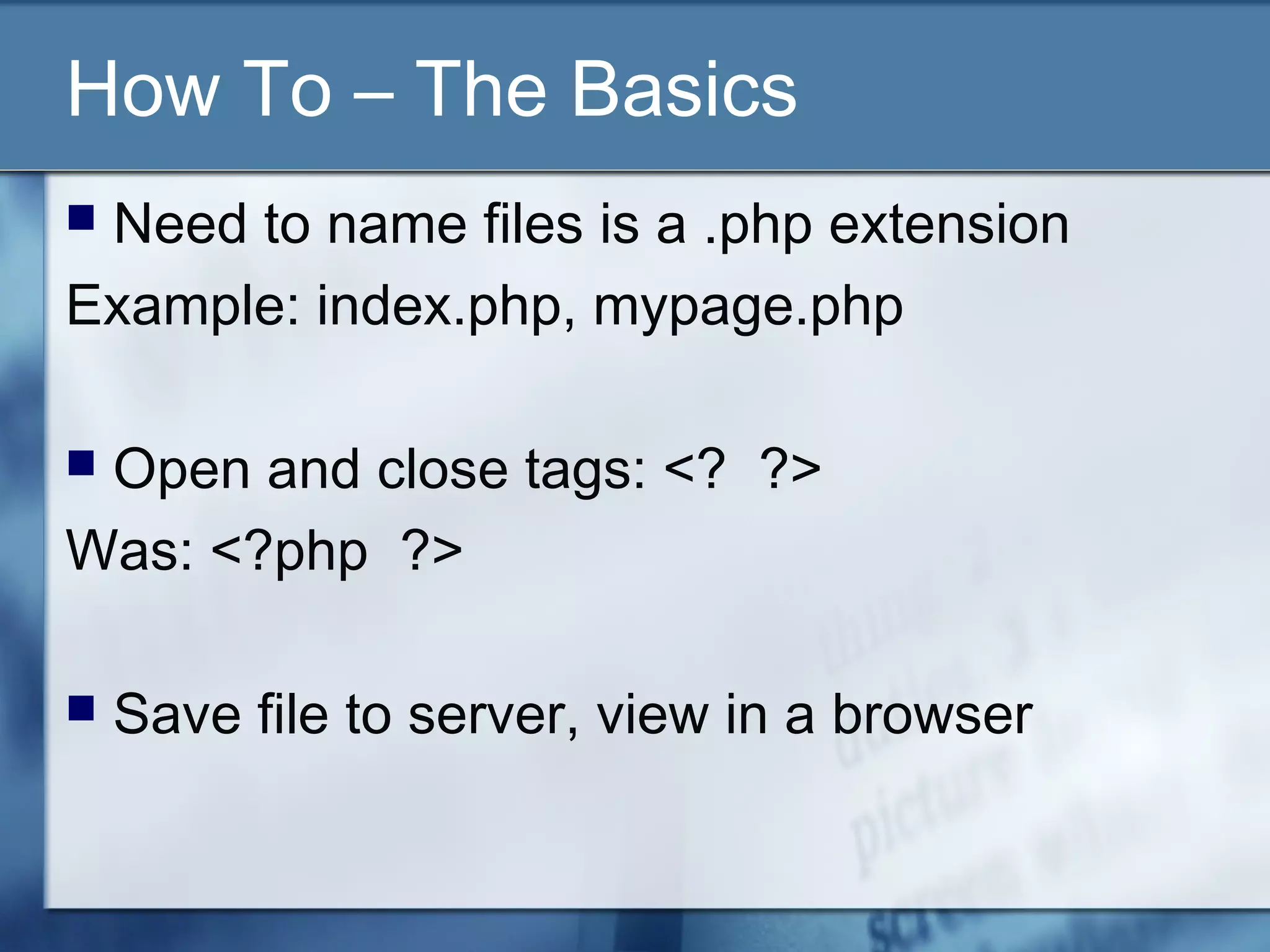 How To – The Basics
 Need to name files is a .php extension
Example: index.php, mypage.php
 Open and close tags: <? ?>
Was: <?php ?>
 Save file to server, view in a browser
 