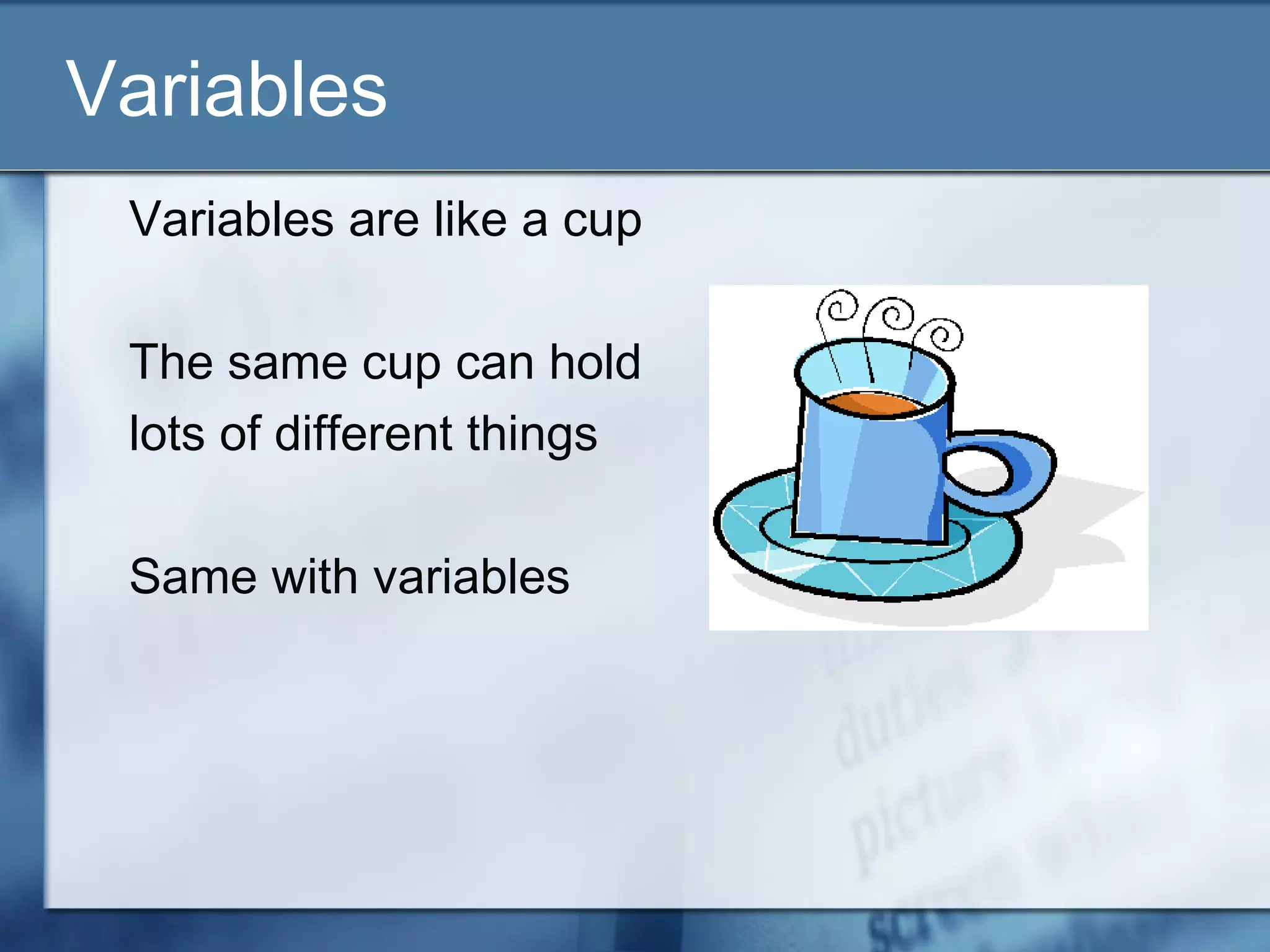 Variables
Variables are like a cup
The same cup can hold
lots of different things
Same with variables
 