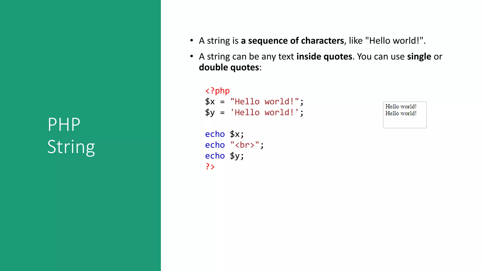 PHP
String
• A string is a sequence of characters, like "Hello world!".
• A string can be any text inside quotes. You can use single or
double quotes:
<?php
$x = "Hello world!";
$y = 'Hello world!';
echo $x;
echo "<br>";
echo $y;
?>
 