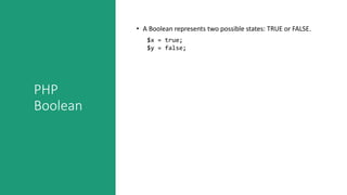 PHP
Boolean
• A Boolean represents two possible states: TRUE or FALSE.
$x = true;
$y = false;
 